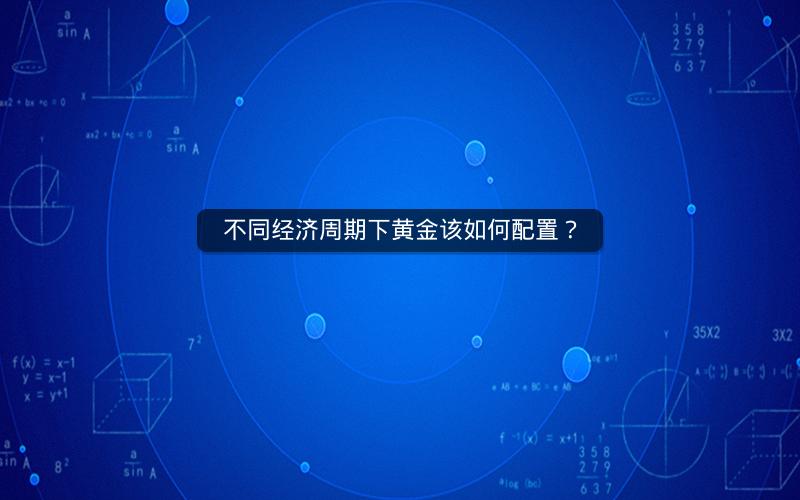不同经济周期下黄金该如何配置？