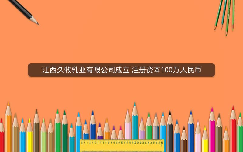 江西久牧乳业有限公司成立 注册资本100万人民币