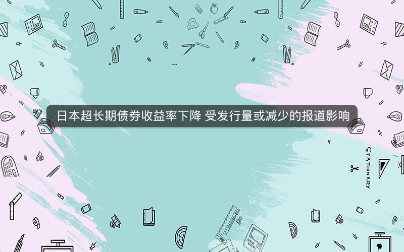 日本超长期债券收益率下降 受发行量或减少的报道影响