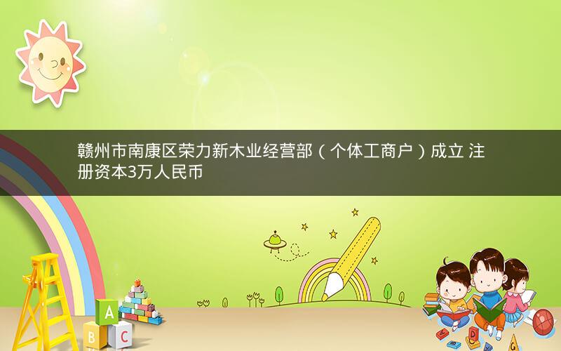 赣州市南康区荣力新木业经营部（个体工商户）成立 注册资本3万人民币