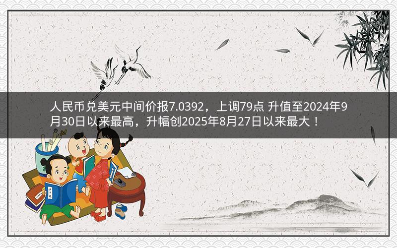 人民币兑美元中间价报7.0392，上调79点 升值至2024年9月30日以来最高，升幅创2025年8月27日以来最大！
