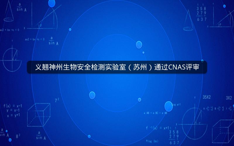 义翘神州生物安全检测实验室（苏州）通过CNAS评审