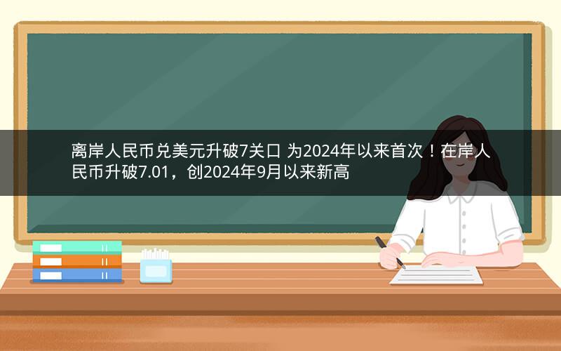离岸人民币兑美元升破7关口 为2024年以来首次！在岸人民币升破7.01，创2024年9月以来新高