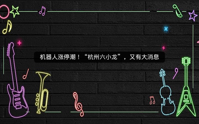 机器人涨停潮！“杭州六小龙”，又有大消息