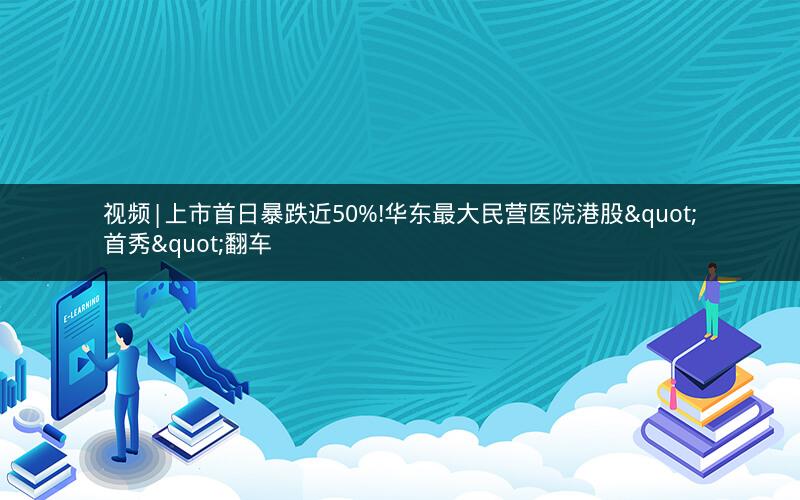 视频|上市首日暴跌近50%!华东最大民营医院港股"首秀"翻车