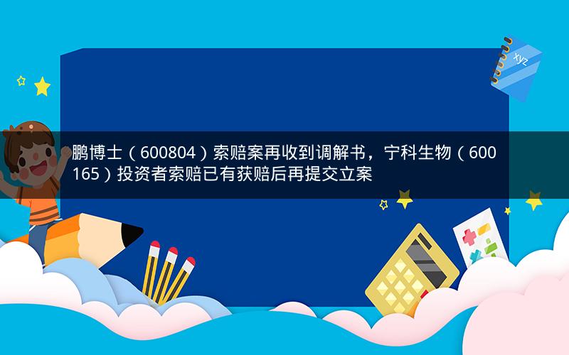 鹏博士（600804）索赔案再收到调解书，宁科生物（600165）投资者索赔已有获赔后再提交立案