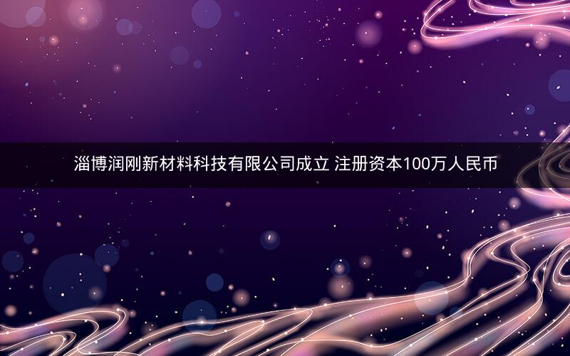 淄博润刚新材料科技有限公司成立 注册资本100万人民币