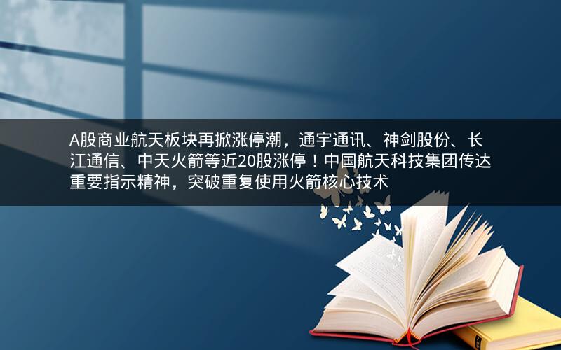 A股商业航天板块再掀涨停潮，通宇通讯、神剑股份、长江通信、中天火箭等近20股涨停！中国航天科技集团传达重要指示精神，突破重复使用火箭核心技术