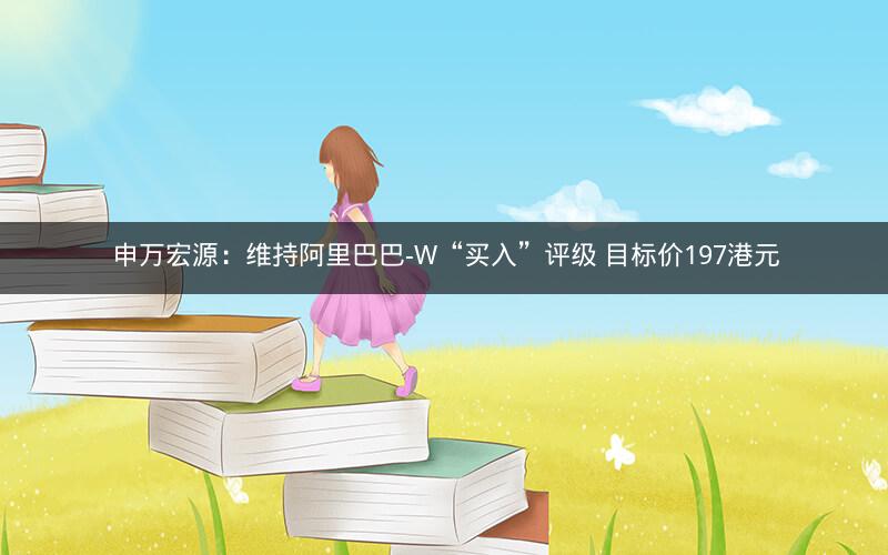 申万宏源：维持阿里巴巴-W“买入”评级 目标价197港元