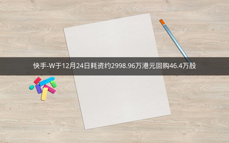 快手-W于12月24日耗资约2998.96万港元回购46.4万股