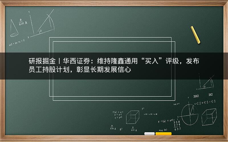 研报掘金丨华西证券：维持隆鑫通用“买入”评级，发布员工持股计划，彰显长期发展信心