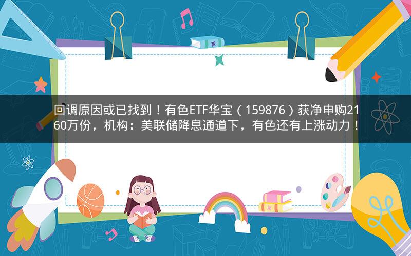 回调原因或已找到！有色ETF华宝（159876）获净申购2160万份，机构：美联储降息通道下，有色还有上涨动力！