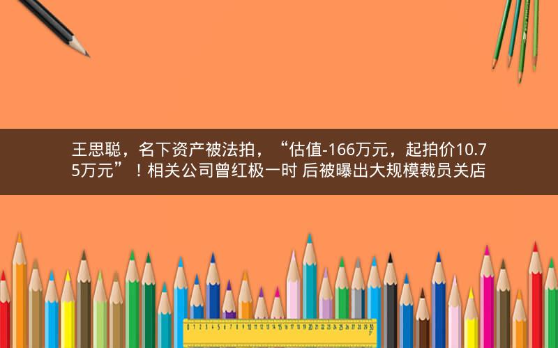 王思聪，名下资产被法拍，“估值-166万元，起拍价10.75万元”！相关公司曾红极一时 后被曝出大规模裁员关店