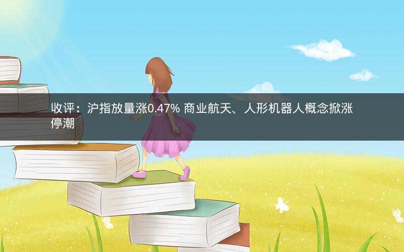 收评：沪指放量涨0.47% 商业航天、人形机器人概念掀涨停潮