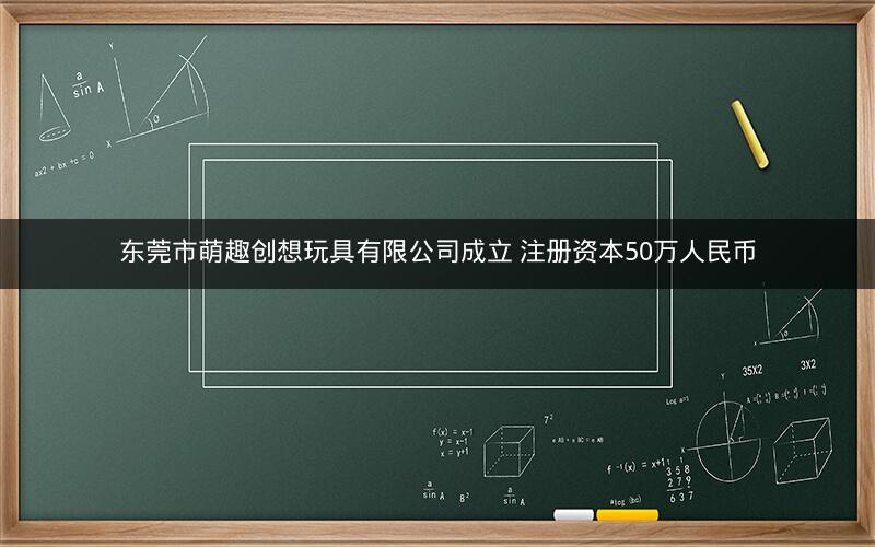 东莞市萌趣创想玩具有限公司成立 注册资本50万人民币
