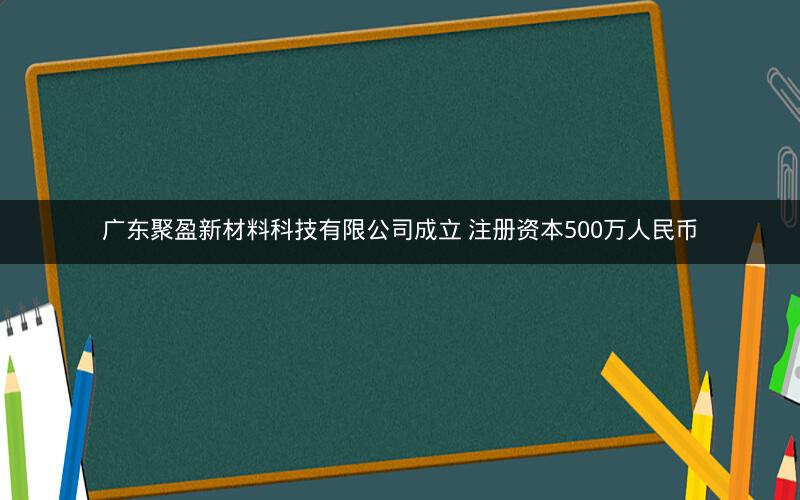 广东聚盈新材料科技有限公司成立 注册资本500万人民币