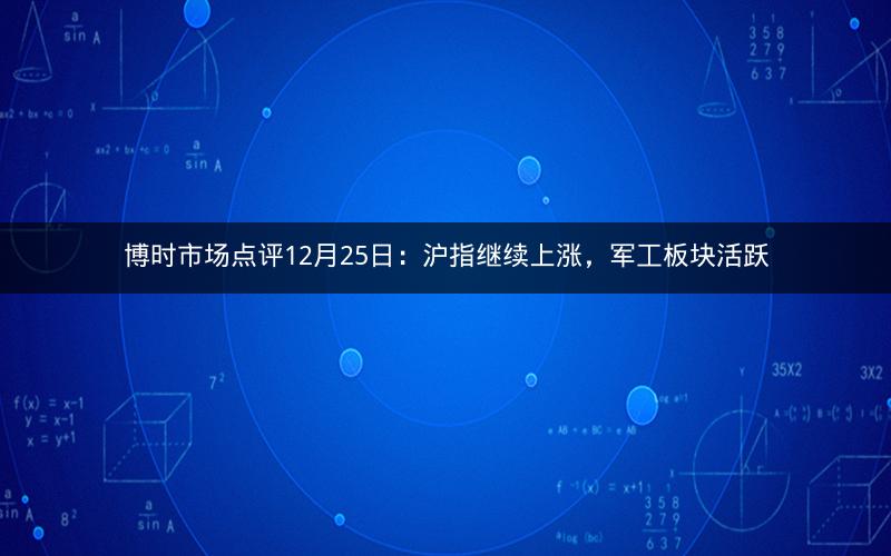 博时市场点评12月25日：沪指继续上涨，军工板块活跃