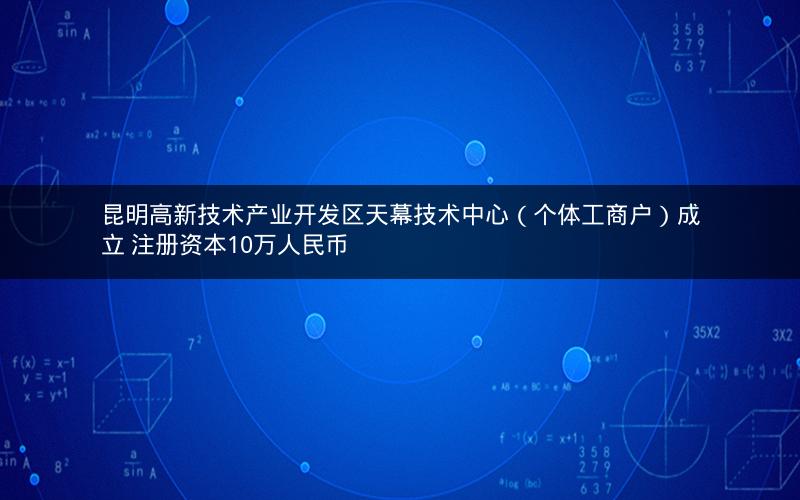 昆明高新技术产业开发区天幕技术中心（个体工商户）成立 注册资本10万人民币