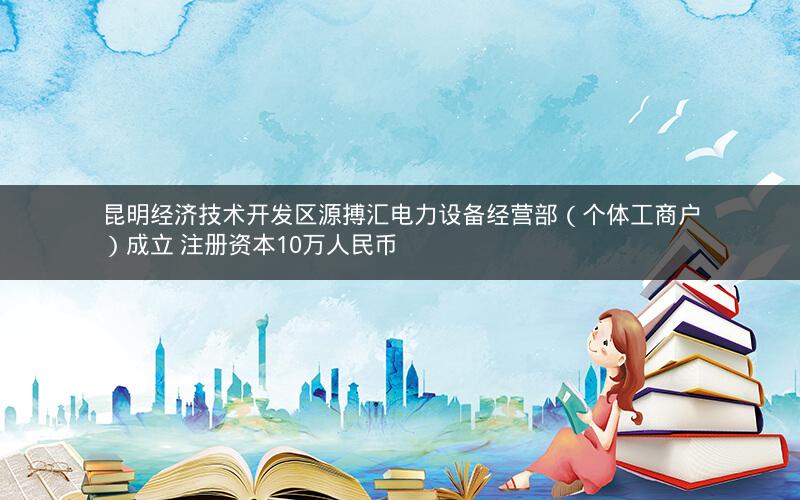 昆明经济技术开发区源搏汇电力设备经营部（个体工商户）成立 注册资本10万人民币