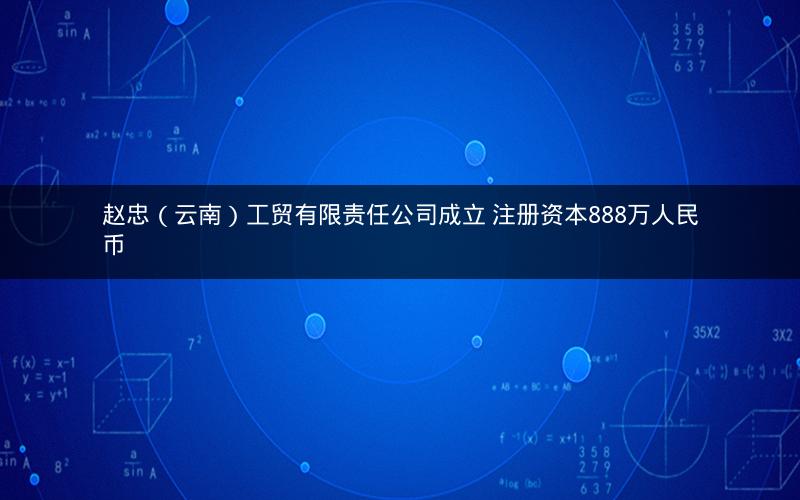 赵忠（云南）工贸有限责任公司成立 注册资本888万人民币