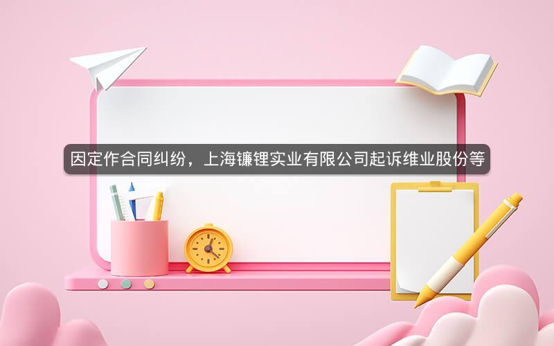 因定作合同纠纷，上海镰锂实业有限公司起诉维业股份等