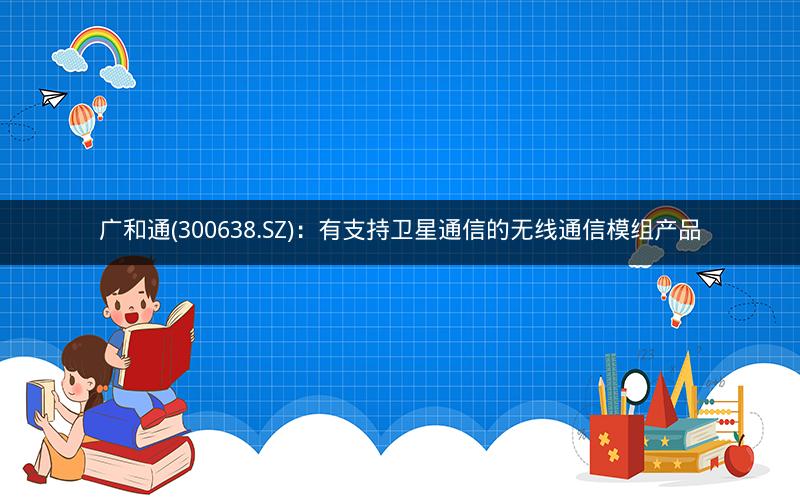 广和通(300638.SZ)：有支持卫星通信的无线通信模组产品