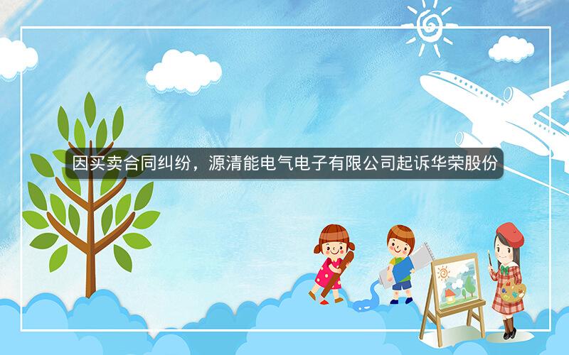 因买卖合同纠纷，源清能电气电子有限公司起诉华荣股份