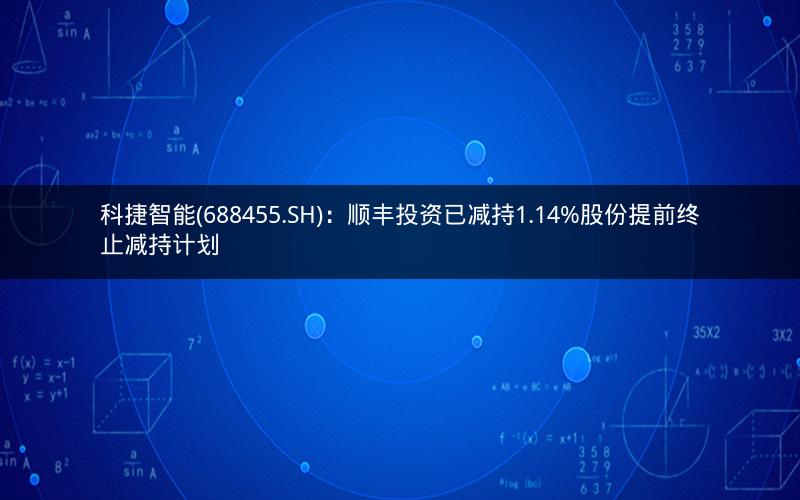科捷智能(688455.SH)：顺丰投资已减持1.14%股份提前终止减持计划
