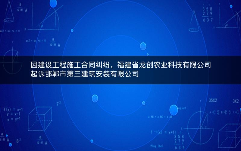 因建设工程施工合同纠纷，福建省龙创农业科技有限公司起诉邯郸市第三建筑安装有限公司