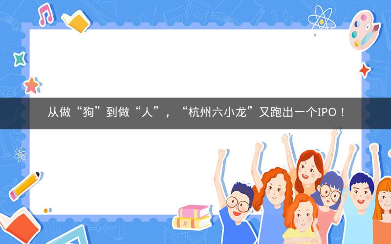 从做“狗”到做“人”，“杭州六小龙”又跑出一个IPO！