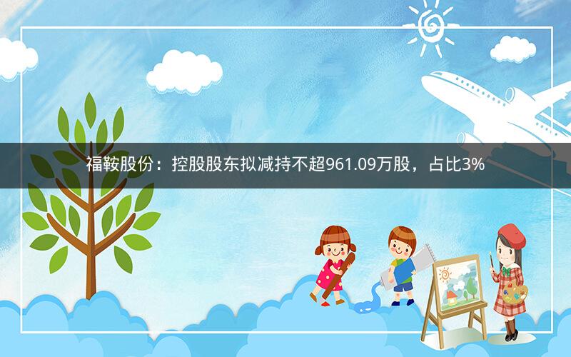 福鞍股份：控股股东拟减持不超961.09万股，占比3%
