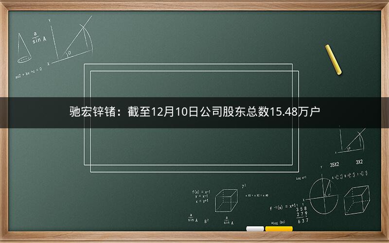 驰宏锌锗：截至12月10日公司股东总数15.48万户