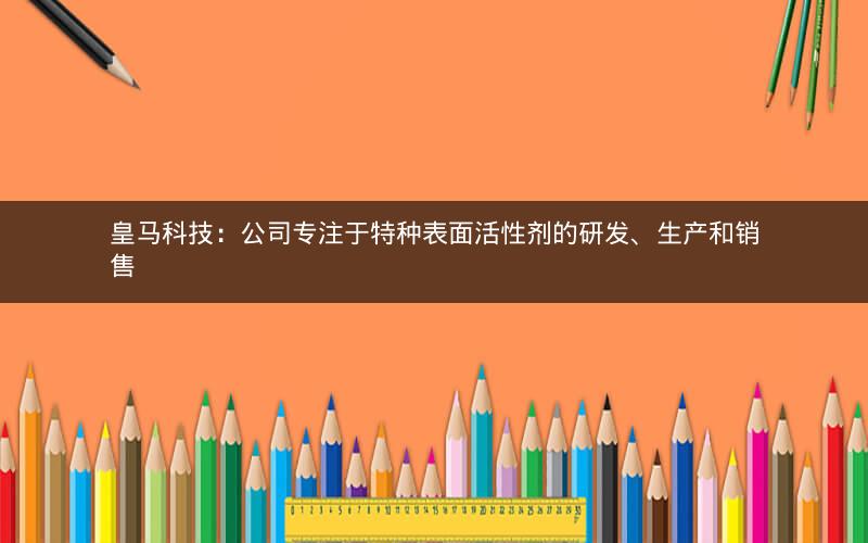 皇马科技：公司专注于特种表面活性剂的研发、生产和销售