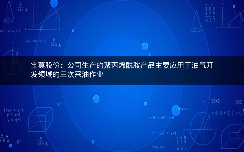 宝莫股份：公司生产的聚丙烯酰胺产品主要应用于油气开发领域的三次采油作业
