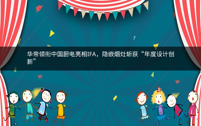 华帝领衔中国厨电亮相IFA，隐嵌烟灶斩获“年度设计创新”