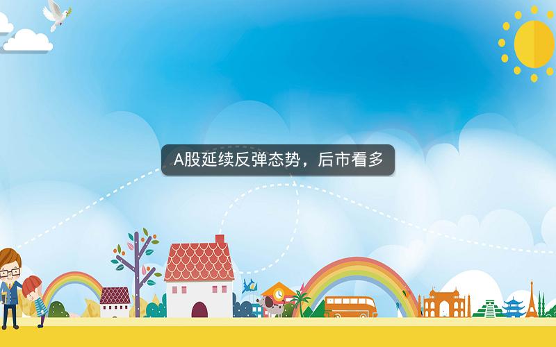 A股延续反弹态势，后市看多