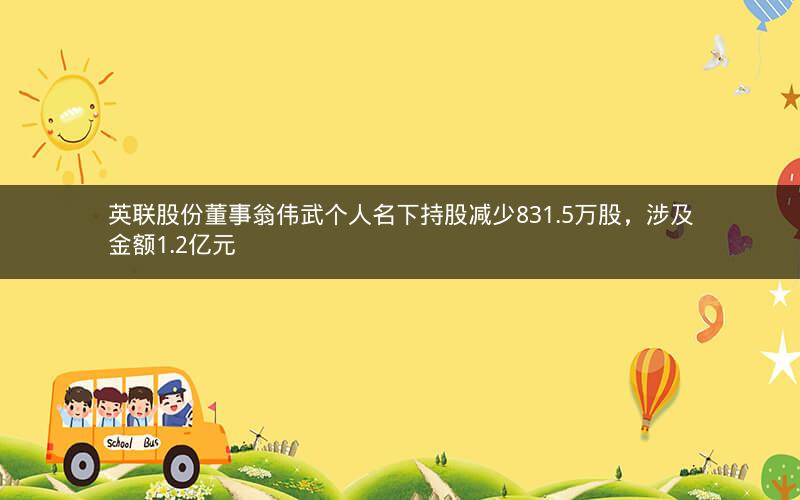 英联股份董事翁伟武个人名下持股减少831.5万股，涉及金额1.2亿元