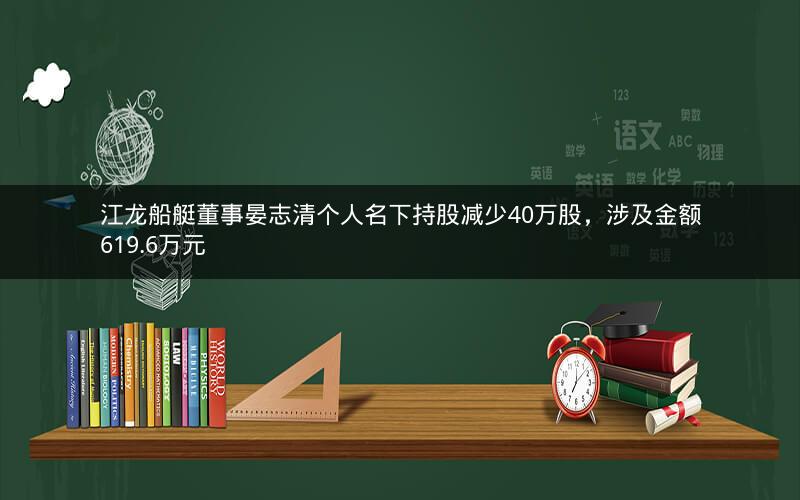 江龙船艇董事晏志清个人名下持股减少40万股，涉及金额619.6万元