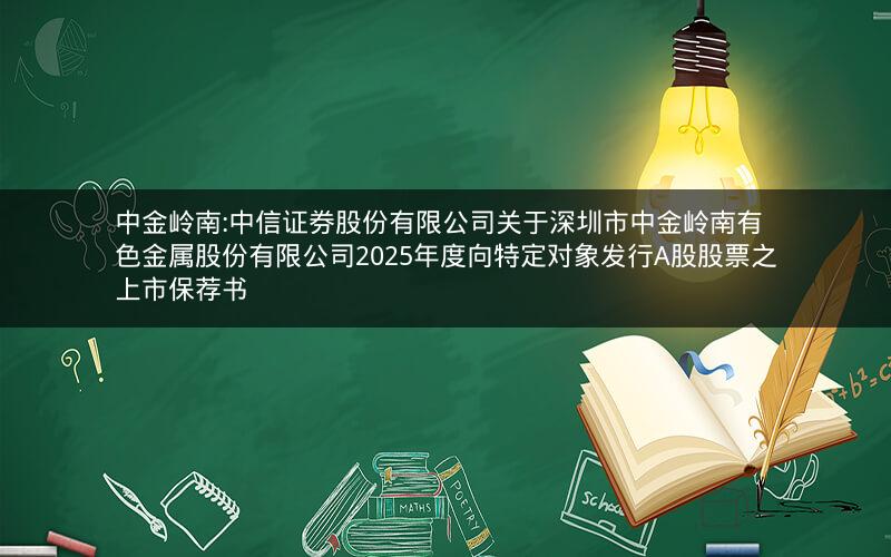 中金岭南:中信证券股份有限公司关于深圳市中金岭南有色金属股份有限公司2025年度向特定对象发行A股股票之上市保荐书