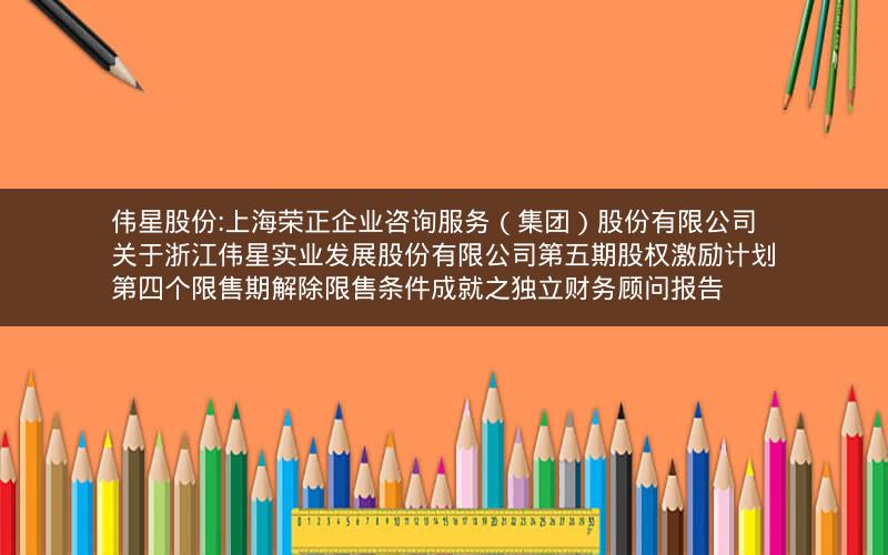 伟星股份:上海荣正企业咨询服务（集团）股份有限公司关于浙江伟星实业发展股份有限公司第五期股权激励计划第四个限售期解除限售条件成就之独立财务顾问报告