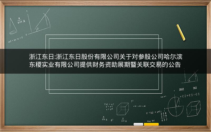 浙江东日:浙江东日股份有限公司关于对参股公司哈尔滨东稷实业有限公司提供财务资助展期暨关联交易的公告