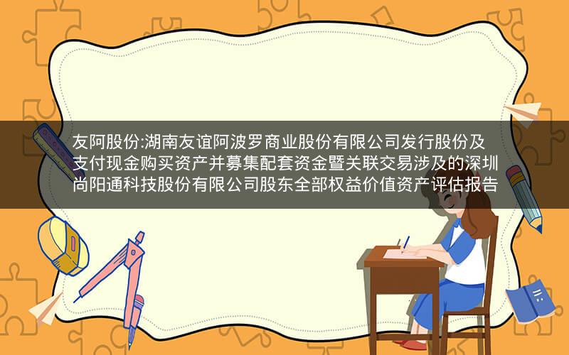 友阿股份:湖南友谊阿波罗商业股份有限公司发行股份及支付现金购买资产并募集配套资金暨关联交易涉及的深圳尚阳通科技股份有限公司股东全部权益价值资产评估报告