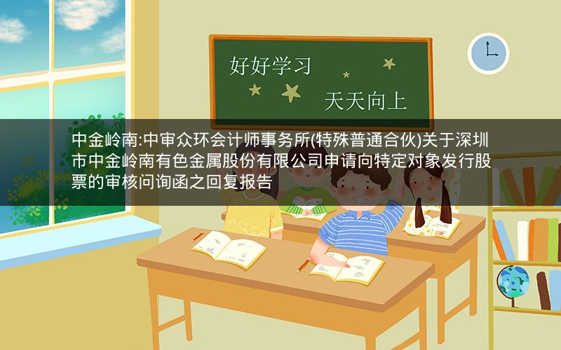 中金岭南:中审众环会计师事务所(特殊普通合伙)关于深圳市中金岭南有色金属股份有限公司申请向特定对象发行股票的审核问询函之回复报告