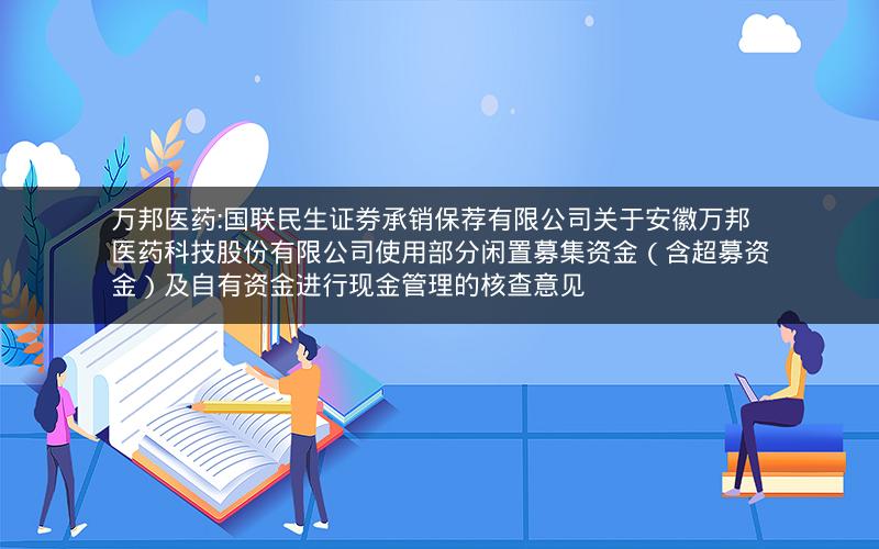 万邦医药:国联民生证券承销保荐有限公司关于安徽万邦医药科技股份有限公司使用部分闲置募集资金（含超募资金）及自有资金进行现金管理的核查意见