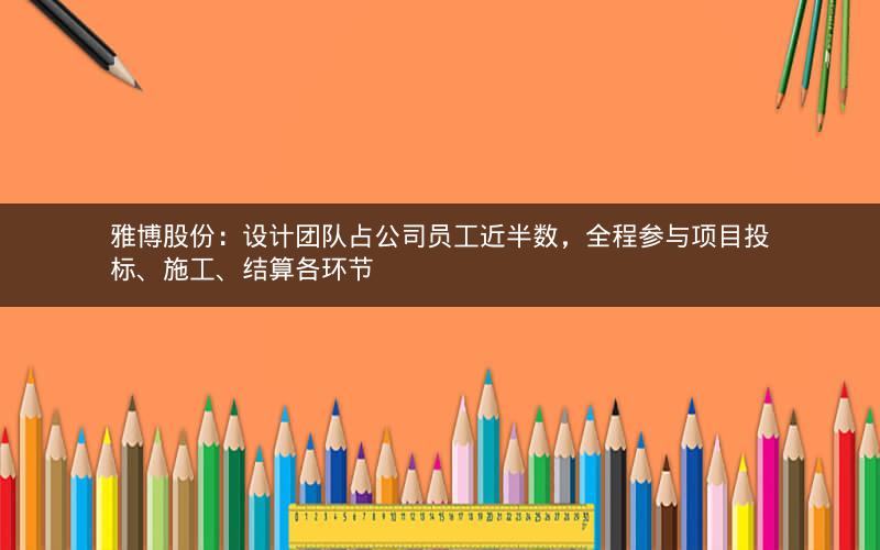 雅博股份：设计团队占公司员工近半数，全程参与项目投标、施工、结算各环节