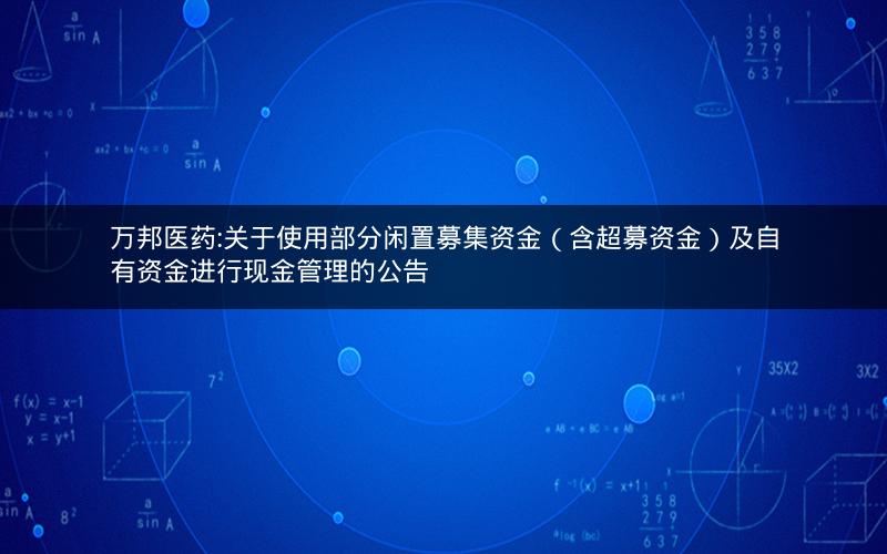 万邦医药:关于使用部分闲置募集资金（含超募资金）及自有资金进行现金管理的公告