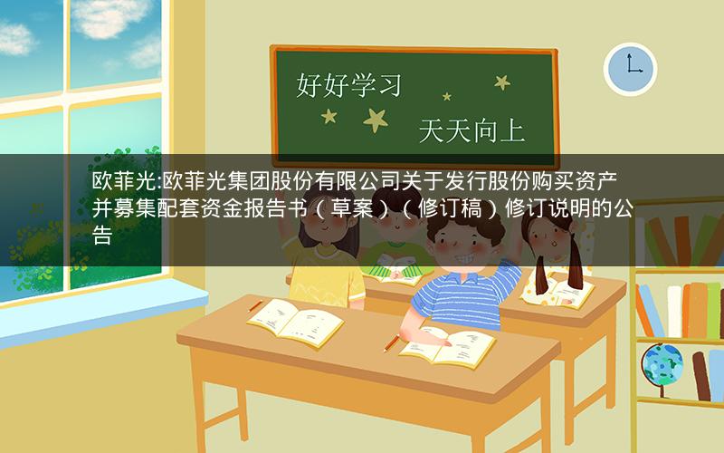 欧菲光:欧菲光集团股份有限公司关于发行股份购买资产并募集配套资金报告书（草案）（修订稿）修订说明的公告