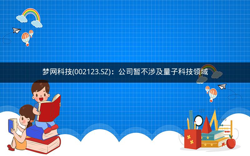 梦网科技(002123.SZ)：公司暂不涉及量子科技领域