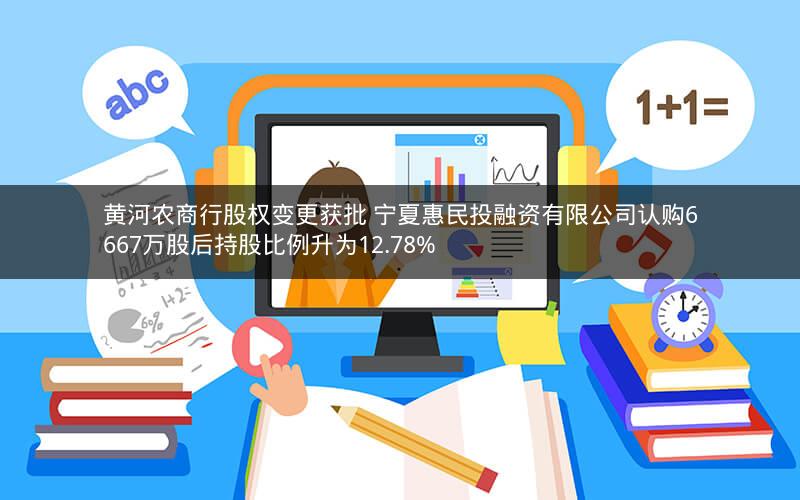 黄河农商行股权变更获批 宁夏惠民投融资有限公司认购6667万股后持股比例升为12.78%