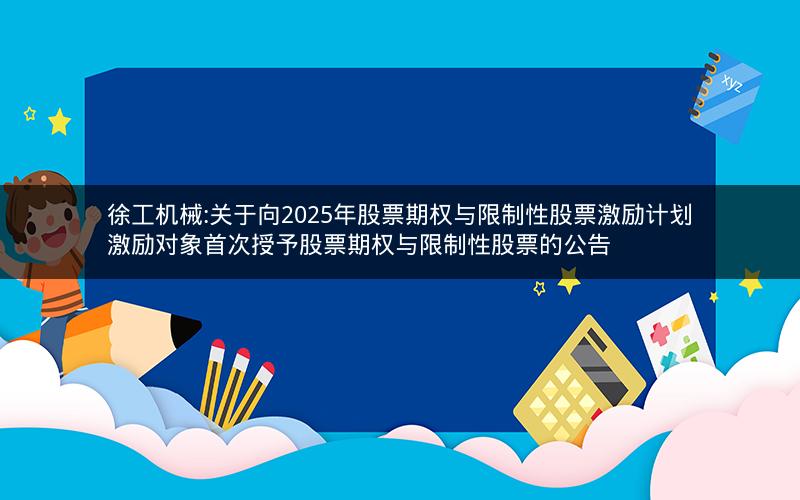 徐工机械:关于向2025年股票期权与限制性股票激励计划激励对象首次授予股票期权与限制性股票的公告
